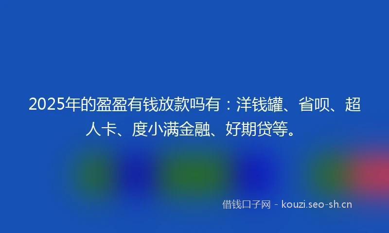 2025年的盈盈有钱放款吗有：洋钱罐、省呗、超人卡、度小满金融、好期贷等。