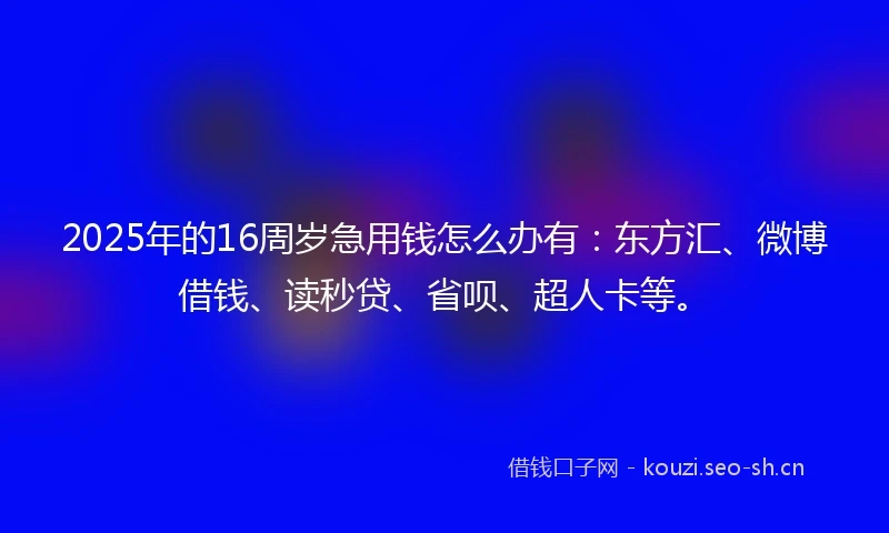2025年的16周岁急用钱怎么办有：东方汇、微博借钱、读秒贷、省呗、超人卡等。