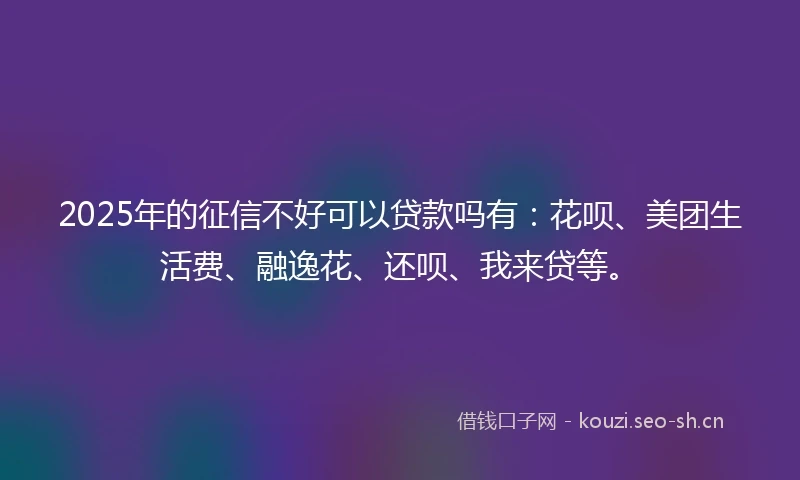 2025年的征信不好可以贷款吗有：花呗、美团生活费、融逸花、还呗、我来贷等。