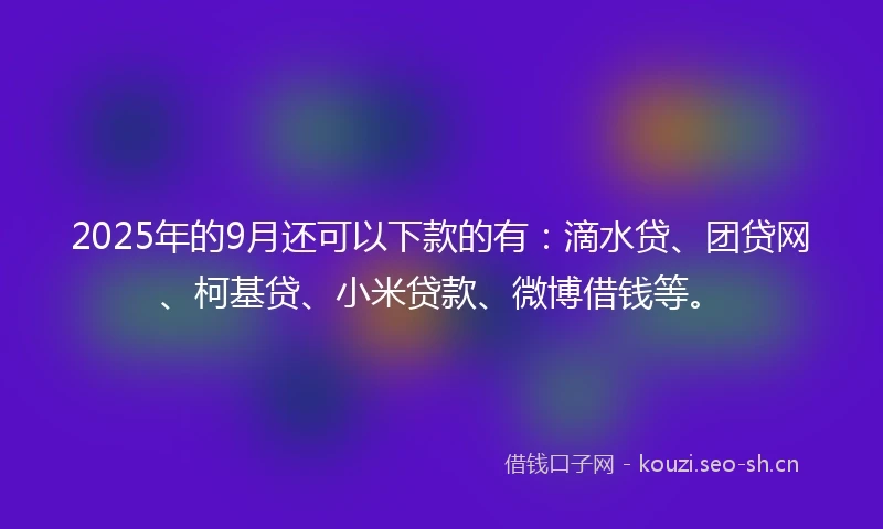 2025年的9月还可以下款的有：滴水贷、团贷网、柯基贷、小米贷款、微博借钱等。
