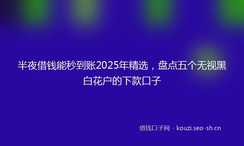 半夜借钱能秒到账2025年精选，盘点五个无视黑白花户的下款口子