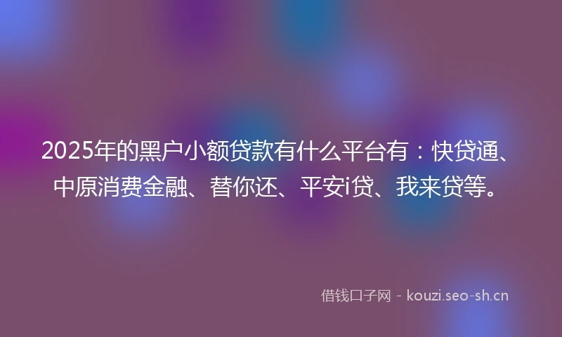 2025年的黑户小额贷款有什么平台有：快贷通、中原消费金融、替你还、平安i贷、我来贷等。