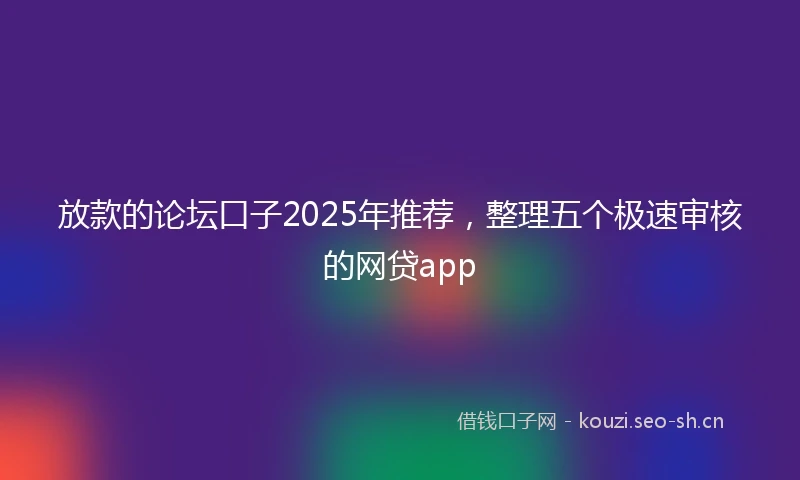 放款的论坛口子2025年推荐，整理五个极速审核的网贷app