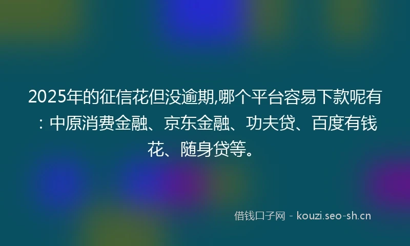 2025年的征信花但没逾期,哪个平台容易下款呢有：中原消费金融、京东金融、功夫贷、百度有钱花、随身贷等。