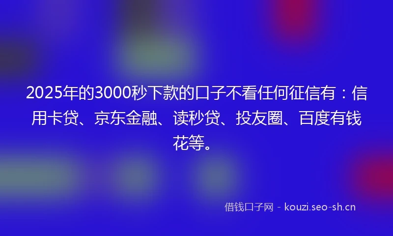 2025年的3000秒下款的口子不看任何征信有：信用卡贷、京东金融、读秒贷、投友圈、百度有钱花等。