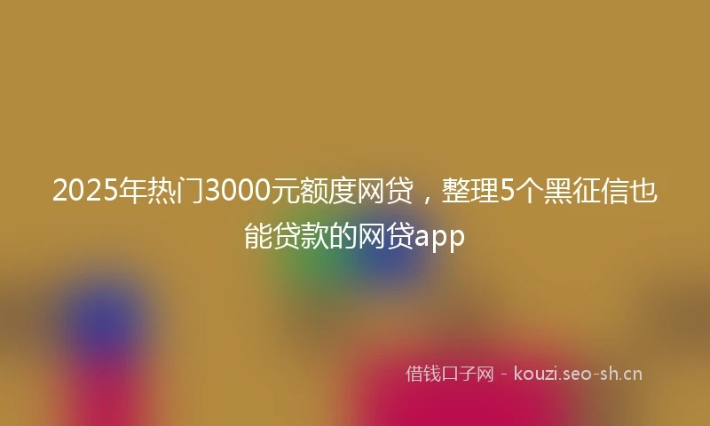 2025年热门3000元额度网贷，整理5个黑征信也能贷款的网贷app