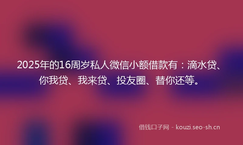2025年的16周岁私人微信小额借款有：滴水贷、你我贷、我来贷、投友圈、替你还等。