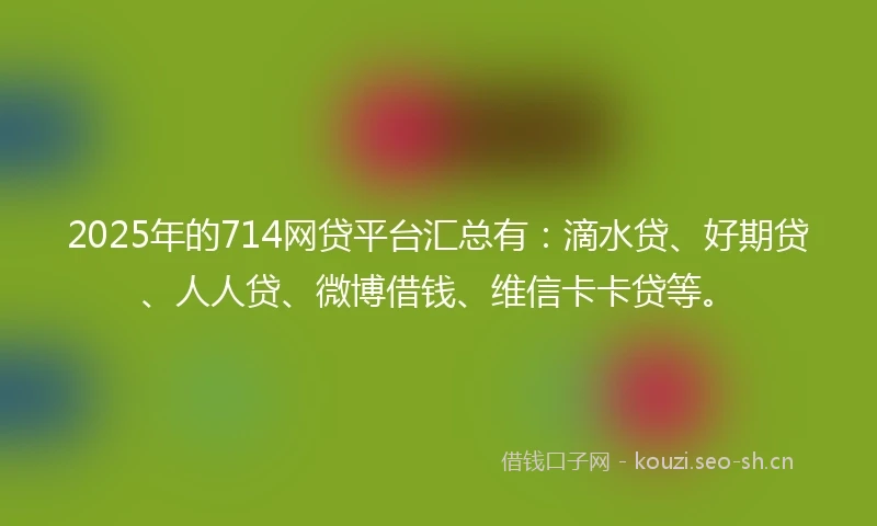 2025年的714网贷平台汇总有：滴水贷、好期贷、人人贷、微博借钱、维信卡卡贷等。