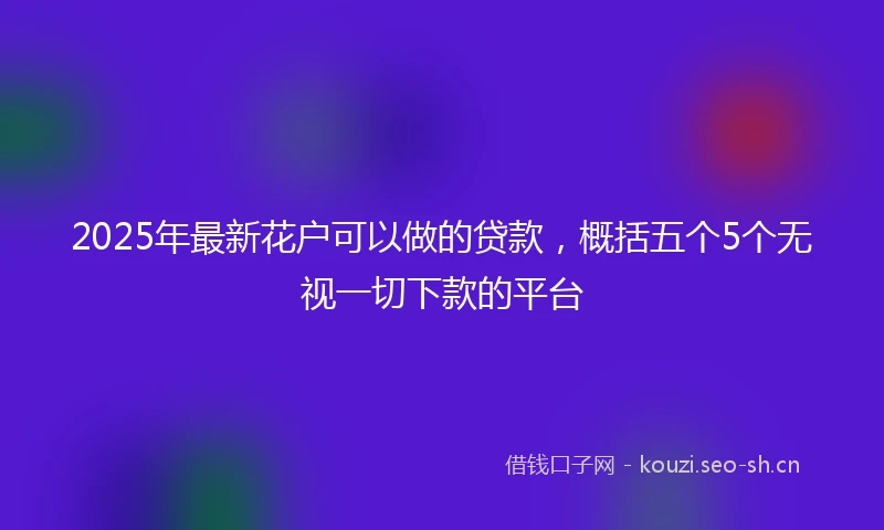 2025年最新花户可以做的贷款,概括五个5个无视一切下款的平台