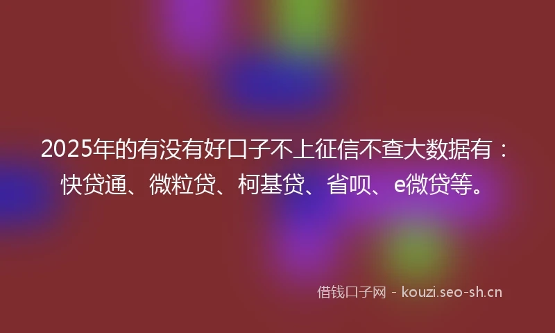 2025年的有没有好口子不上征信不查大数据有：快贷通、微粒贷、柯基贷、省呗、e微贷等。