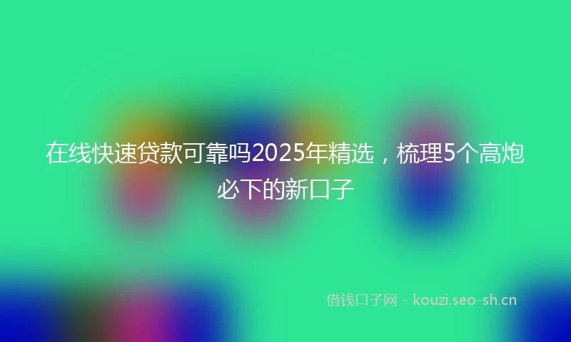 在线快速贷款可靠吗2025年精选，梳理5个高炮必下的新口子
