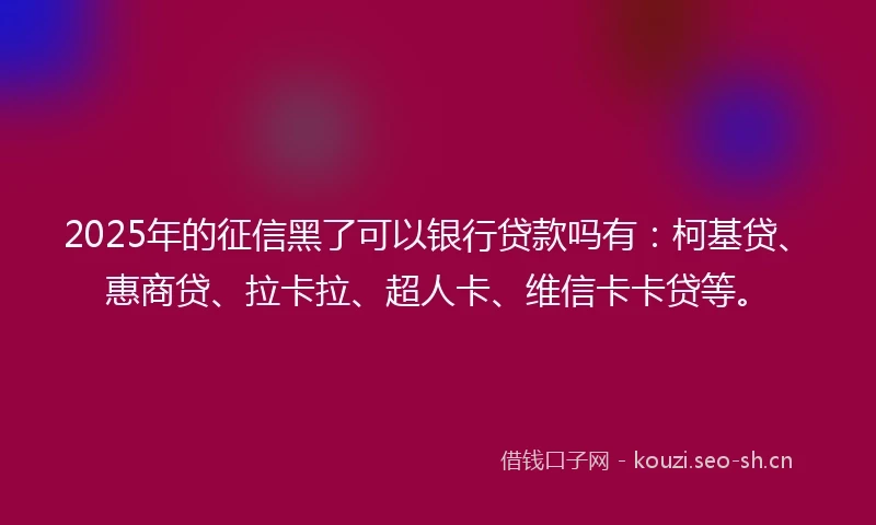 2025年的征信黑了可以银行贷款吗有：柯基贷、惠商贷、拉卡拉、超人卡、维信卡卡贷等。