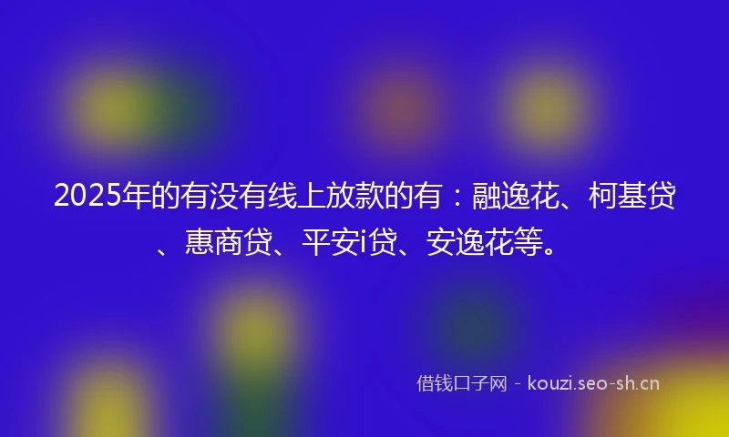 2025年的有没有线上放款的有：融逸花、柯基贷、惠商贷、平安i贷、安逸花等。
