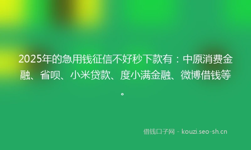 2025年的急用钱征信不好秒下款有：中原消费金融、省呗、小米贷款、度小满金融、微博借钱等。