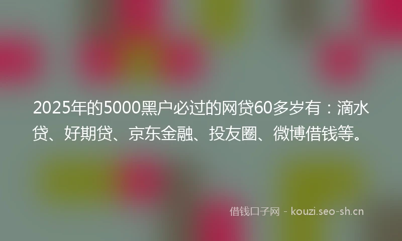 2025年的5000黑户必过的网贷60多岁有：滴水贷、好期贷、京东金融、投友圈、微博借钱等。