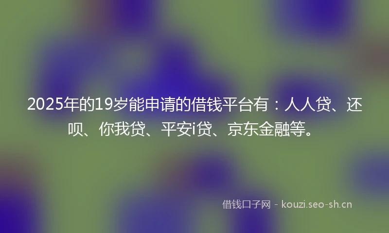 2025年的19岁能申请的借钱平台有：人人贷、还呗、你我贷、平安i贷、京东金融等。