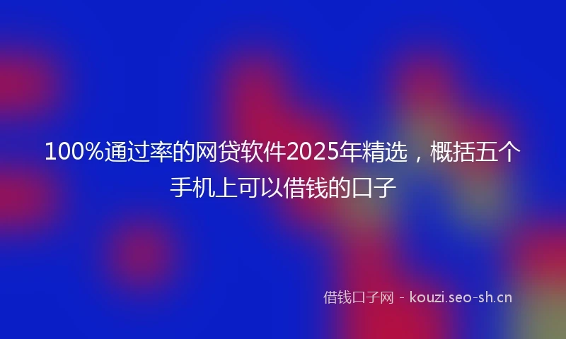 100%通过率的网贷软件2025年精选，概括五个手机上可以借钱的口子