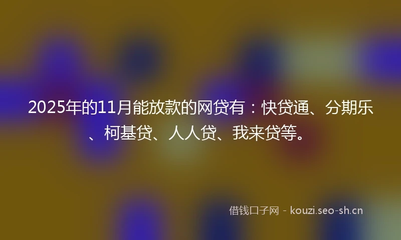 2025年的11月能放款的网贷有：快贷通、分期乐、柯基贷、人人贷、我来贷等。