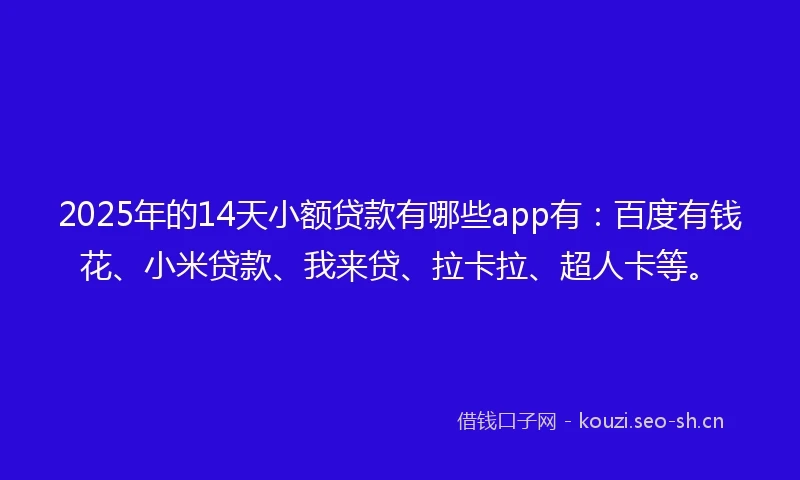 2025年的14天小额贷款有哪些app有：百度有钱花、小米贷款、我来贷、拉卡拉、超人卡等。