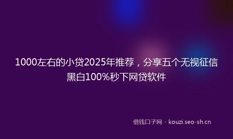 1000左右的小贷2025年推荐，分享五个无视征信黑白100%秒下网贷软件