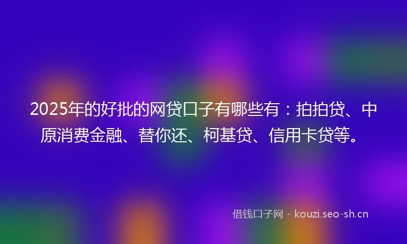 2025年的好批的网贷口子有哪些有：拍拍贷、中原消费金融、替你还、柯基贷、信用卡贷等。