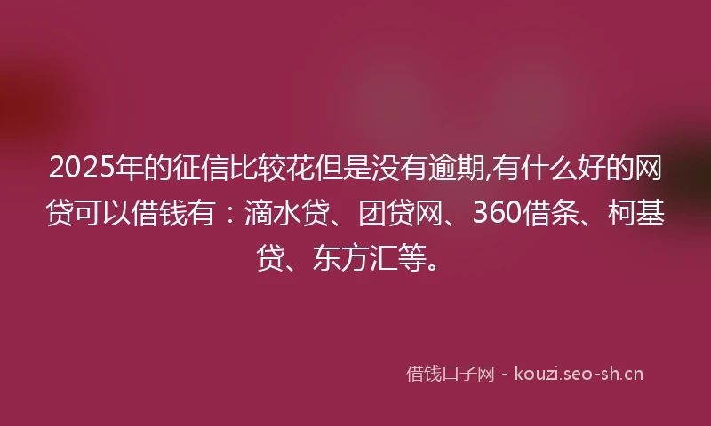 2025年的征信比较花但是没有逾期,有什么好的网贷可以借钱有：滴水贷、团贷网、360借条、柯基贷、东方汇等。