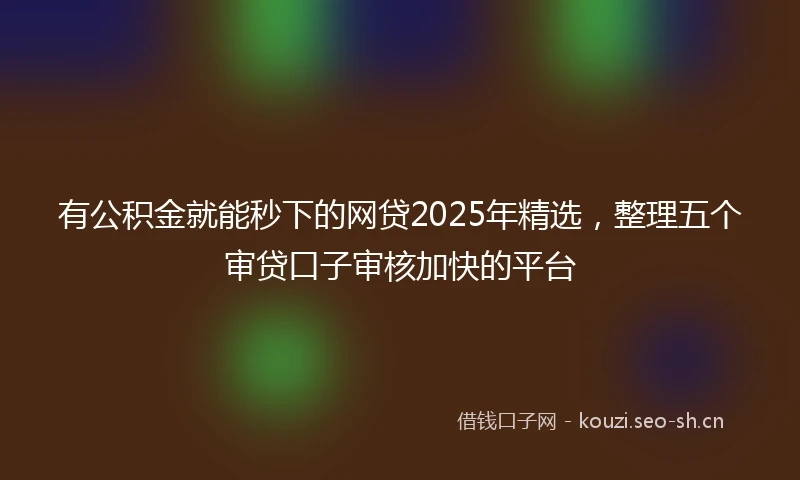 有公积金就能秒下的网贷2025年精选，整理五个审贷口子审核加快的平台