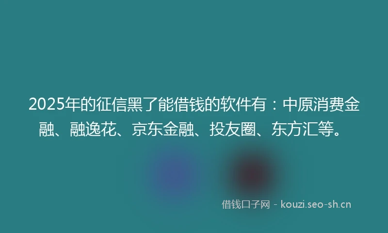 2025年的征信黑了能借钱的软件有：中原消费金融、融逸花、京东金融、投友圈、东方汇等。