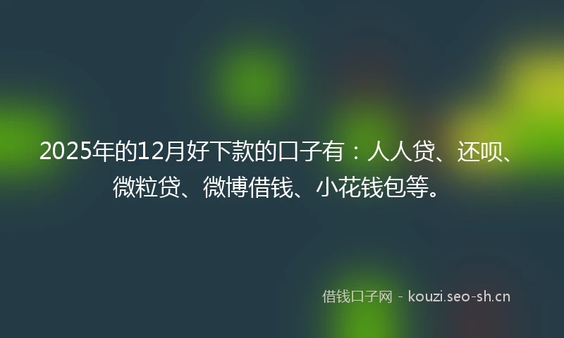 2025年的12月好下款的口子有：人人贷、还呗、微粒贷、微博借钱、小花钱包等。
