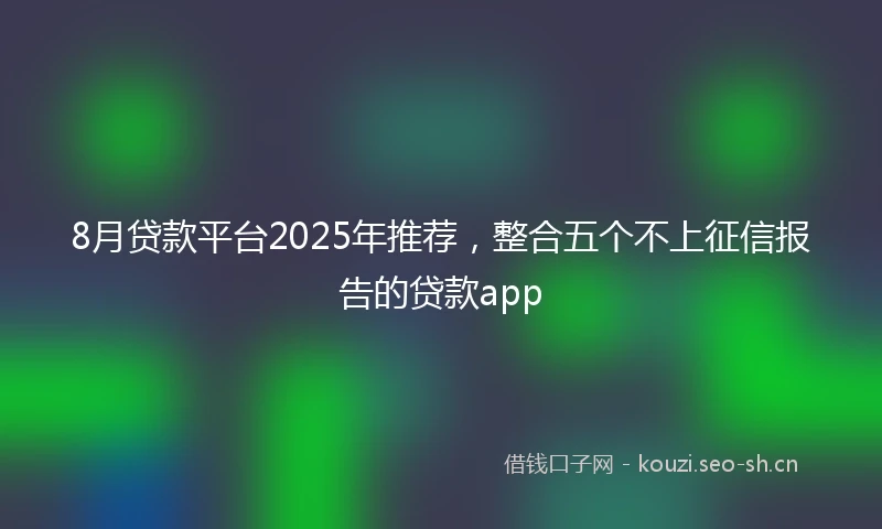 8月贷款平台2025年推荐，整合五个不上征信报告的贷款app
