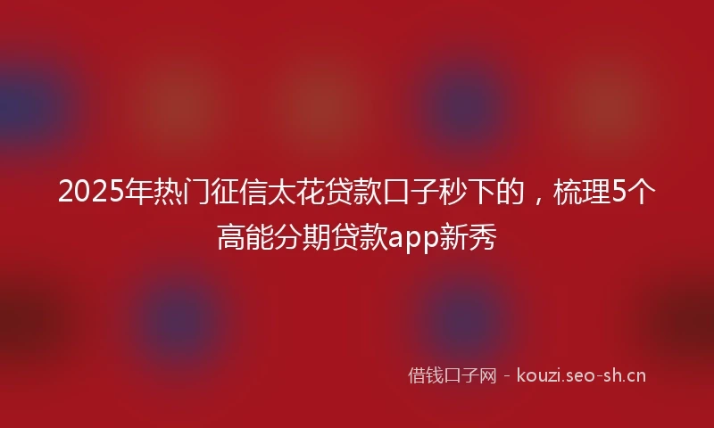 2025年热门征信太花贷款口子秒下的，梳理5个高能分期贷款app新秀