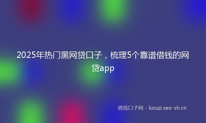 2025年热门黑网贷口子，梳理5个靠谱借钱的网贷app