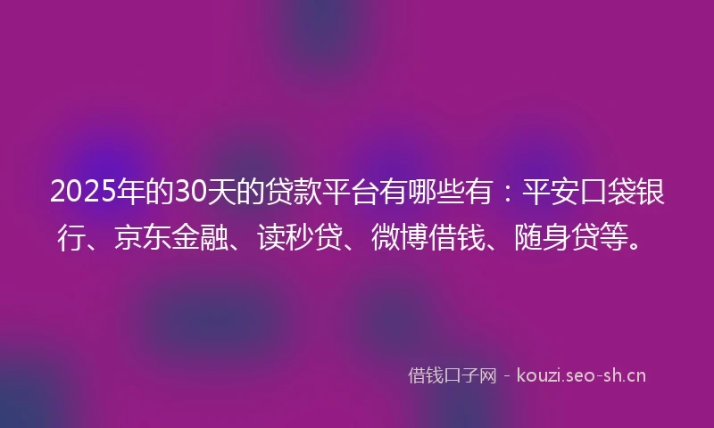 2025年的30天的贷款平台有哪些有：平安口袋银行、京东金融、读秒贷、微博借钱、随身贷等。