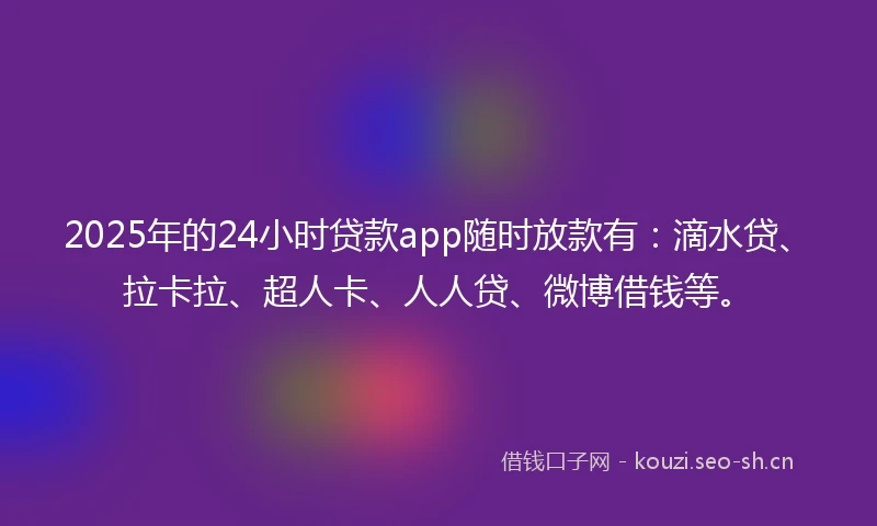 2025年的24小时贷款app随时放款有：滴水贷、拉卡拉、超人卡、人人贷、微博借钱等。