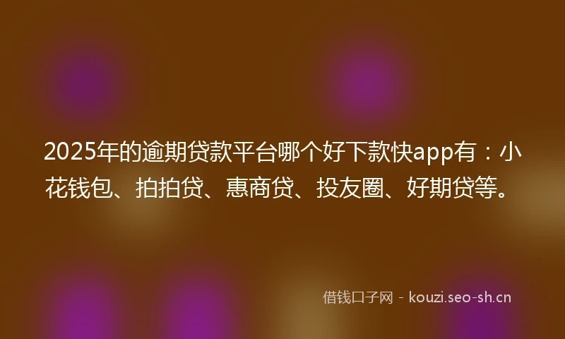 2025年的逾期贷款平台哪个好下款快app有：小花钱包、拍拍贷、惠商贷、投友圈、好期贷等。