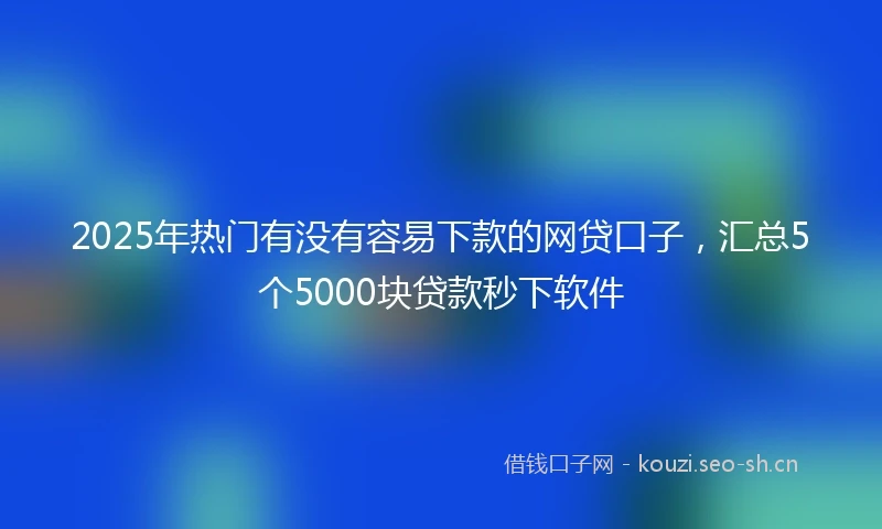 2025年热门有没有容易下款的网贷口子，汇总5个5000块贷款秒下软件