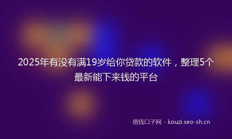 2025年有没有满19岁给你贷款的软件，整理5个最新能下来钱的平台