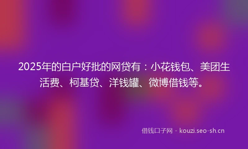 2025年的白户好批的网贷有：小花钱包、美团生活费、柯基贷、洋钱罐、微博借钱等。
