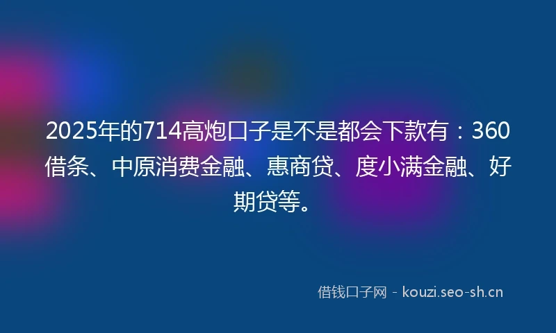 2025年的714高炮口子是不是都会下款有：360借条、中原消费金融、惠商贷、度小满金融、好期贷等。