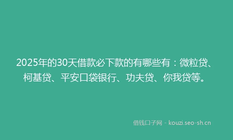 2025年的30天借款必下款的有哪些有：微粒贷、柯基贷、平安口袋银行、功夫贷、你我贷等。