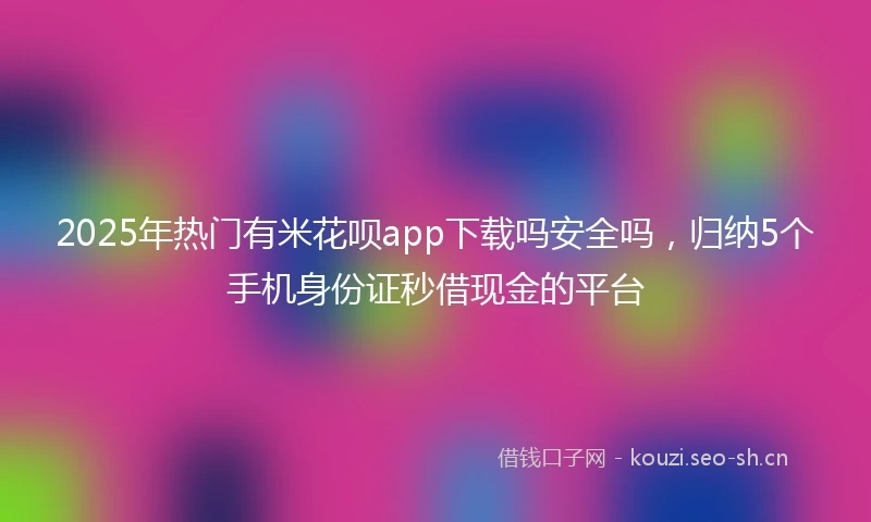 2025年热门有米花呗app下载吗安全吗，归纳5个手机身份证秒借现金的平台