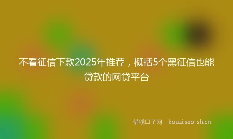 不看征信下款2025年推荐，概括5个黑征信也能贷款的网贷平台