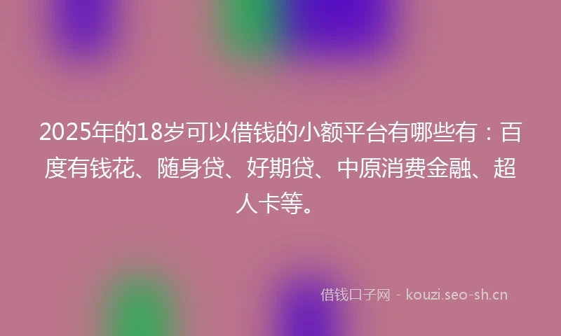 2025年的18岁可以借钱的小额平台有哪些有：百度有钱花、随身贷、好期贷、中原消费金融、超人卡等。