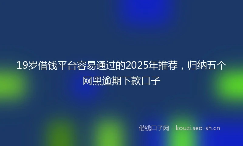 19岁借钱平台容易通过的2025年推荐，归纳五个网黑逾期下款口子