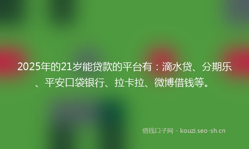 2025年的21岁能贷款的平台有：滴水贷、分期乐、平安口袋银行、拉卡拉、微博借钱等。