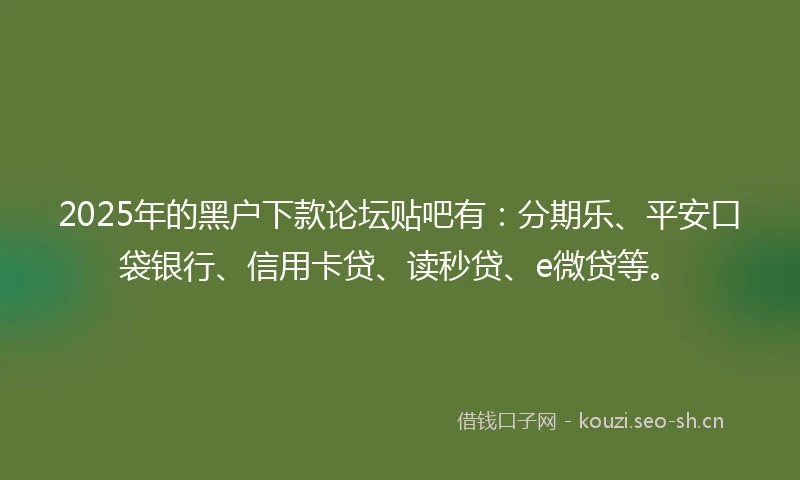 2025年的黑户下款论坛贴吧有：分期乐、平安口袋银行、信用卡贷、读秒贷、e微贷等。
