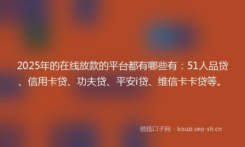 2025年的在线放款的平台都有哪些有：51人品贷、信用卡贷、功夫贷、平安i贷、维信卡卡贷等。