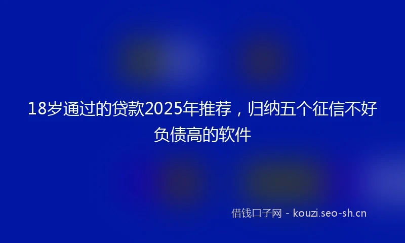 18岁通过的贷款2025年推荐，归纳五个征信不好负债高的软件