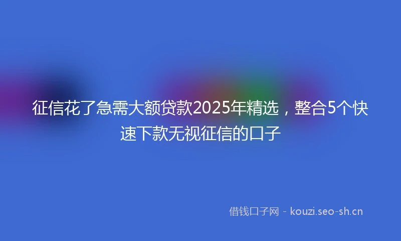 征信花了急需大额贷款2025年精选，整合5个快速下款无视征信的口子