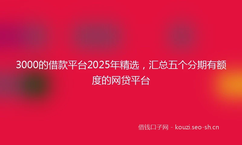 3000的借款平台2025年精选，汇总五个分期有额度的网贷平台